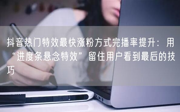 抖音热门特效最快涨粉方式完播率提升：用“进度条悬念特效”留住用户看到最后的技巧