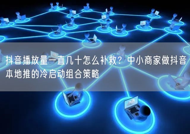 抖音播放量一直几十怎么补救？中小商家做抖音本地推的冷启动组合策略