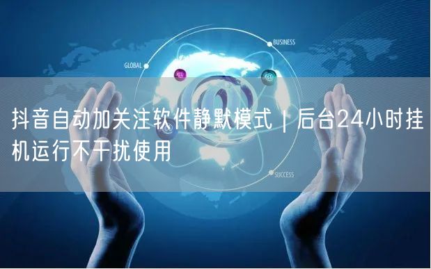 抖音自动加关注软件静默模式|后台24小时挂机运行不干扰使用
