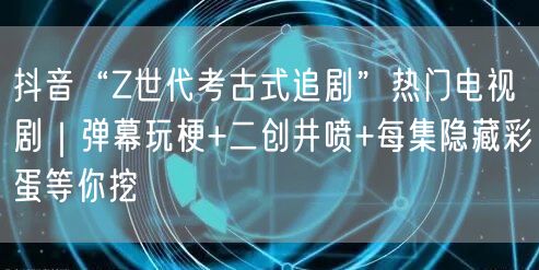 抖音“Z世代考古式追剧”热门电视剧|弹幕玩梗+二创井喷+每集隐藏彩蛋等你挖