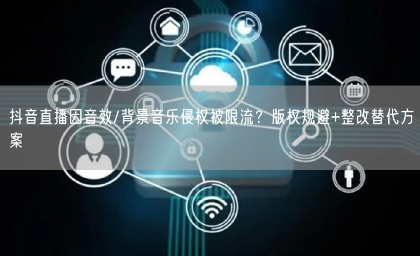 抖音直播因音效/背景音乐侵权被限流?版权规避+整改替代方案