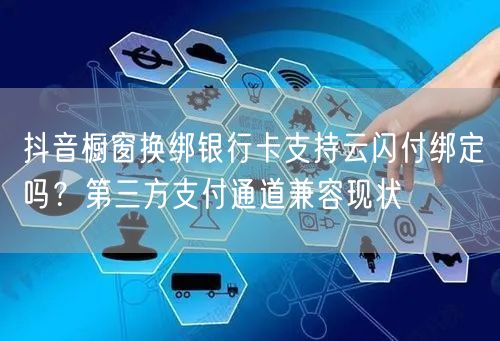 抖音橱窗换绑银行卡支持云闪付绑定吗?第三方支付通道兼容现状