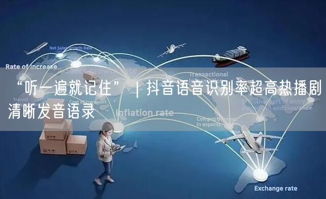 “听一遍就记住”|抖音语音识别率超高热播剧清晰发音语录