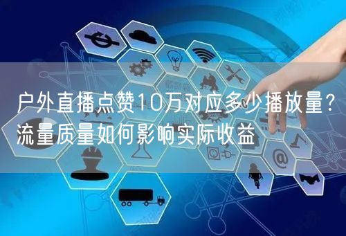 户外直播点赞10万对应多少播放量?流量质量如何影响实际收益