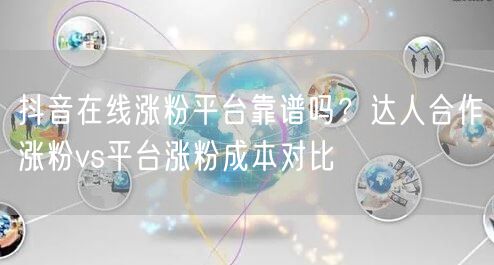 抖音在线涨粉平台靠谱吗?达人合作涨粉vs平台涨粉成本对比