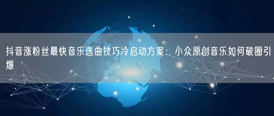 抖音涨粉丝最快音乐选曲技巧冷启动方案:小众原创音乐如何破圈引爆