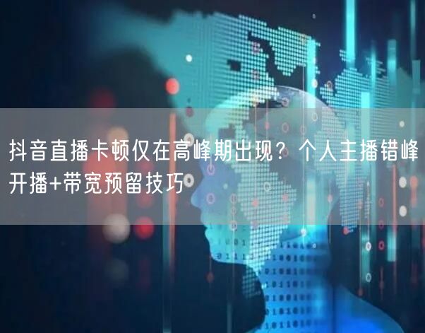 抖音直播卡顿仅在高峰期出现？个人主播错峰开播+带宽预留技巧