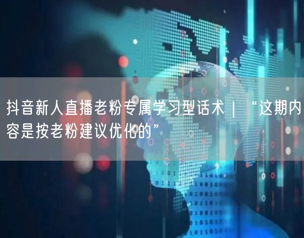 抖音新人直播老粉专属学习型话术｜“这期内容是按老粉建议优化的”