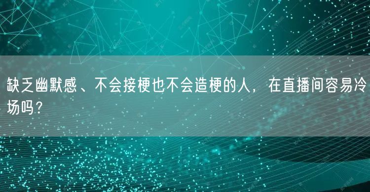 缺乏幽默感、不会接梗也不会造梗的人,在直播间容易冷场吗?