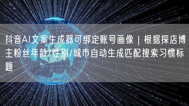抖音AI文案生成器可绑定账号画像|根据探店博主粉丝年龄/性别/城市自动生成匹配搜