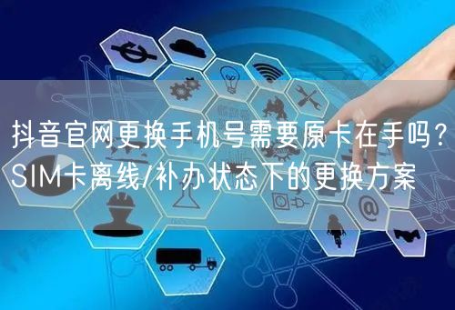 抖音官网更换手机号需要原卡在手吗？SIM卡离线/补办状态下的更换方案