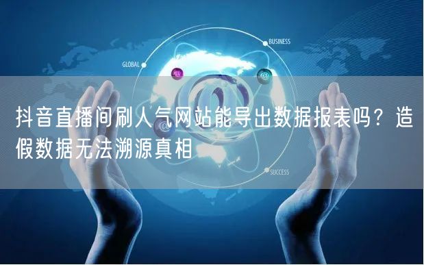 抖音直播间刷人气网站能导出数据报表吗？造假数据无法溯源真相