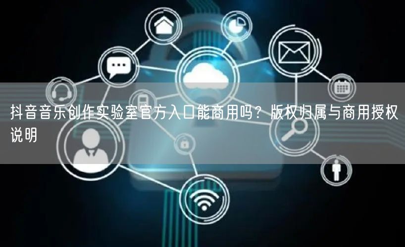 抖音音乐创作实验室官方入口能商用吗?版权归属与商用授权说明