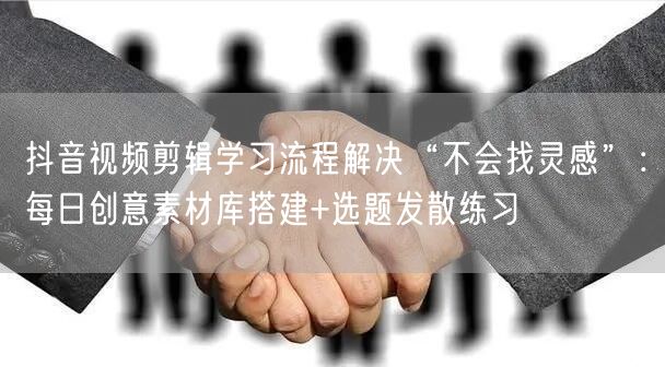 抖音视频剪辑学习流程解决“不会找灵感”：每日创意素材库搭建+选题发散练习