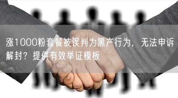 涨1000粉套餐被误判为黑产行为，无法申诉解封？提供有效举证模板