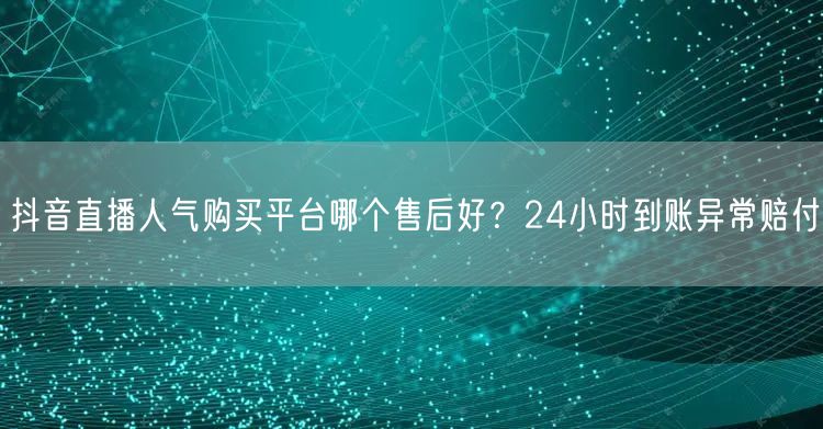 抖音直播人气购买平台哪个售后好?24小时到账异常赔付