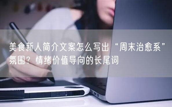 美食新人简介文案怎么写出“周末治愈系”氛围?情绪价值导向的长尾词