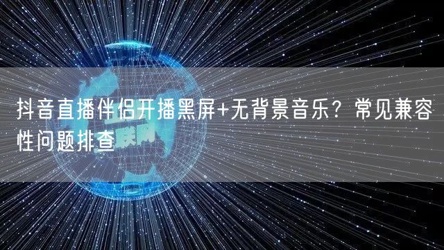 抖音直播伴侣开播黑屏+无背景音乐?常见兼容性问题排查