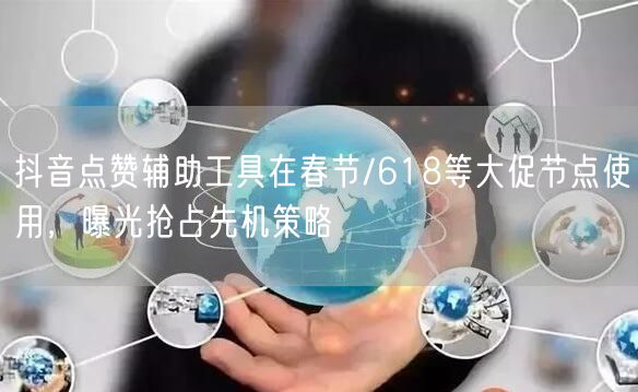 抖音点赞辅助工具在春节/618等大促节点使用,曝光抢占先机策略