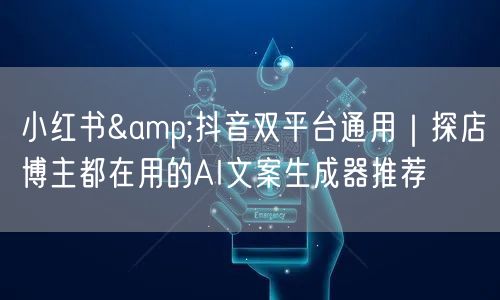小红书&抖音双平台通用|探店博主都在用的AI文案生成器推荐
