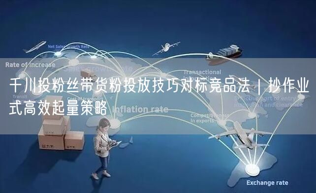 千川投粉丝带货粉投放技巧对标竞品法|抄作业式高效起量策略