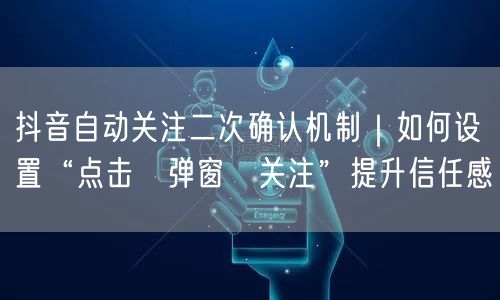 抖音自动关注二次确认机制|如何设置“点击→弹窗→关注”提升信任感