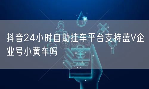 抖音24小时自助挂车平台支持蓝V企业号小黄车吗