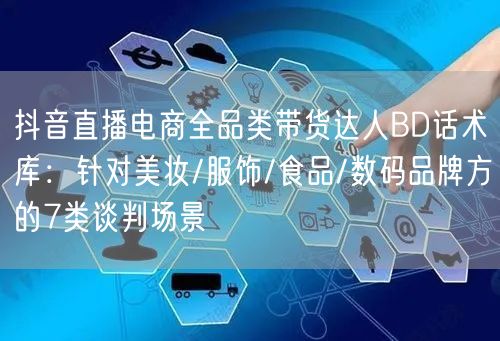 抖音直播电商全品类带货达人BD话术库:针对美妆/服饰/食品/数码品牌方的7类谈判