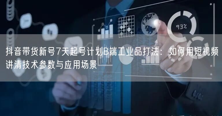 抖音带货新号7天起号计划B端工业品打法：如何用短视频讲清技术参数与应用场景