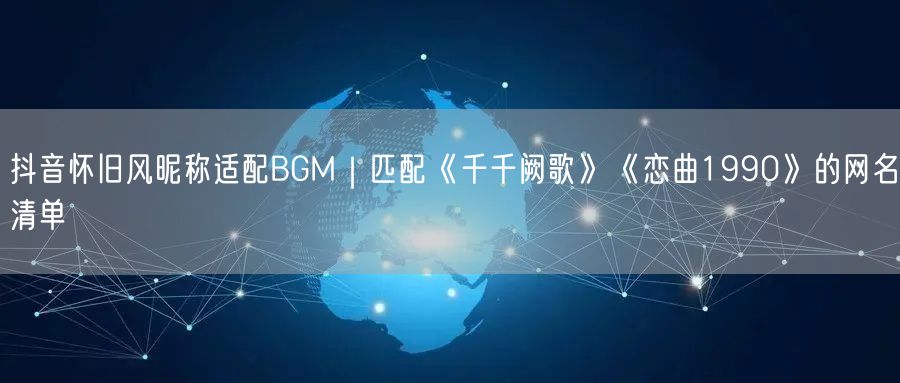 抖音怀旧风昵称适配BGM｜匹配《千千阙歌》《恋曲1990》的网名清单