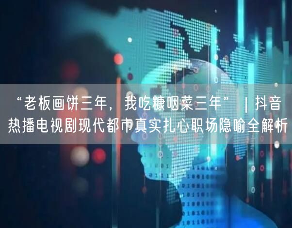 “老板画饼三年，我吃糠咽菜三年”｜抖音热播电视剧现代都市真实扎心职场隐喻全解析
