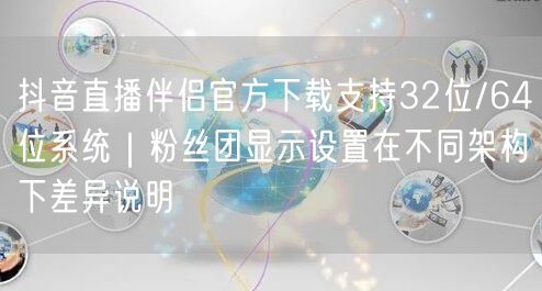 抖音直播伴侣官方下载支持32位/64位系统｜粉丝团显示设置在不同架构下差异说明