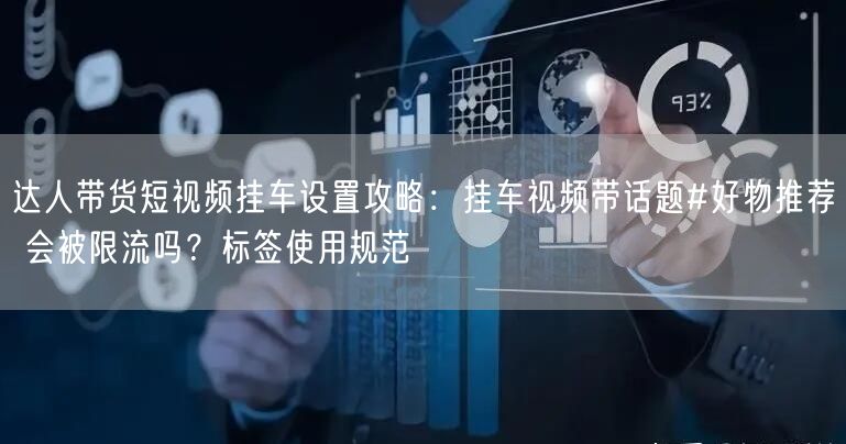 达人带货短视频挂车设置攻略：挂车视频带话题#好物推荐 会被限流吗？标签使用规范