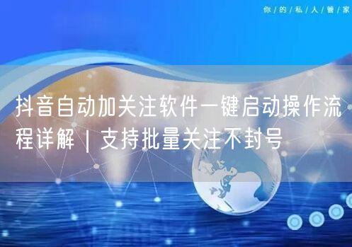 抖音自动加关注软件一键启动操作流程详解|支持批量关注不封号