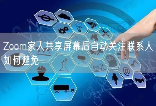 Zoom家人共享屏幕后自动关注联系人如何避免