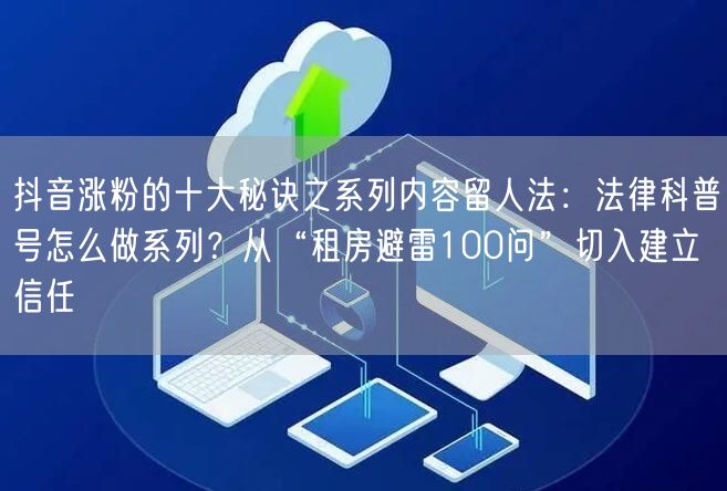 抖音涨粉的十大秘诀之系列内容留人法：法律科普号怎么做系列？从“租房避雷100问”