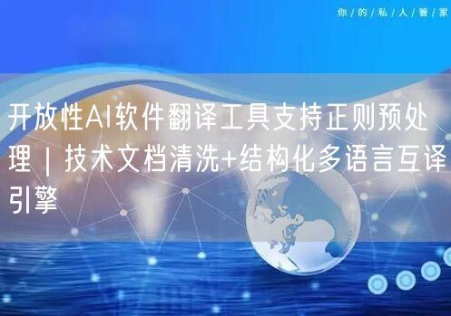 开放性AI软件翻译工具支持正则预处理｜技术文档清洗+结构化多语言互译引擎