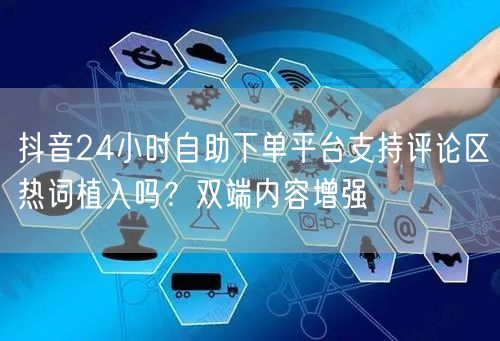 抖音24小时自助下单平台支持评论区热词植入吗？双端内容增强