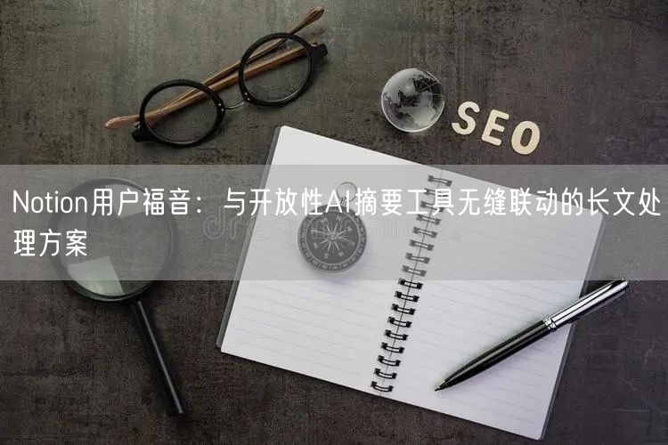Notion用户福音：与开放性AI摘要工具无缝联动的长文处理方案