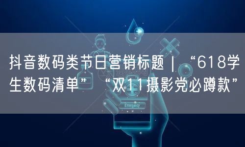 抖音数码类节日营销标题｜“618学生数码清单”“双11摄影党必蹲款”