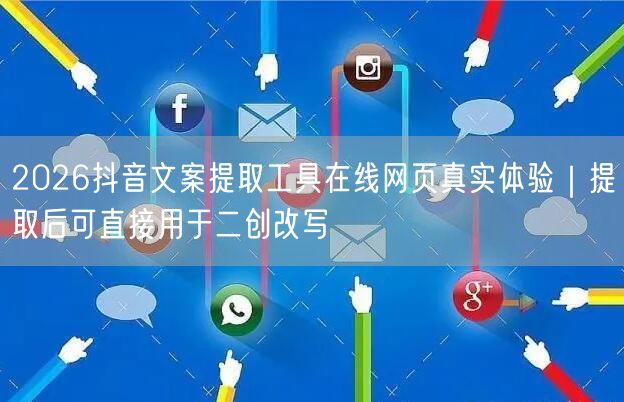 2026抖音文案提取工具在线网页真实体验｜提取后可直接用于二创改写