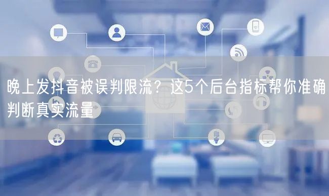 晚上发抖音被误判限流？这5个后台指标帮你准确判断真实流量