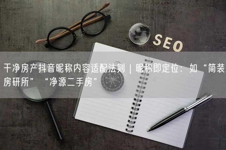 干净房产抖音昵称内容适配法则|昵称即定位:如“简装房研所”“净源二手房”