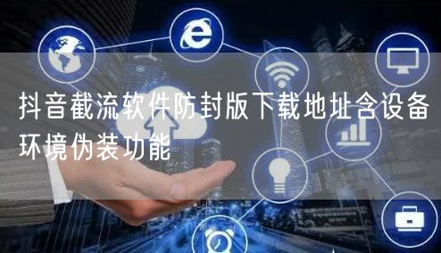 抖音截流软件防封版下载地址含设备环境伪装功能