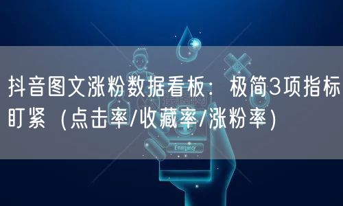 抖音图文涨粉数据看板：极简3项指标盯紧（点击率/收藏率/涨粉率）