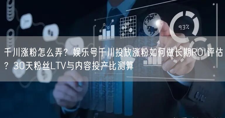 千川涨粉怎么弄？娱乐号千川投放涨粉如何做长期ROI评估？30天粉丝LTV与内容投
