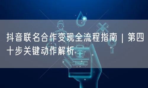 抖音联名合作变现全流程指南｜第四十步关键动作解析