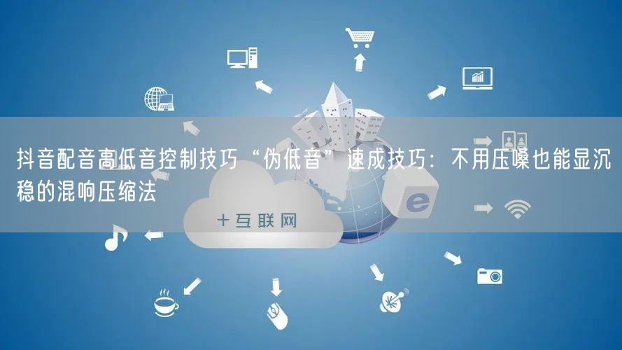 抖音配音高低音控制技巧“伪低音”速成技巧:不用压嗓也能显沉稳的混响压缩法