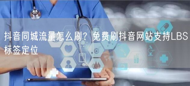 抖音同城流量怎么刷?免费刷抖音网站支持LBS标签定位