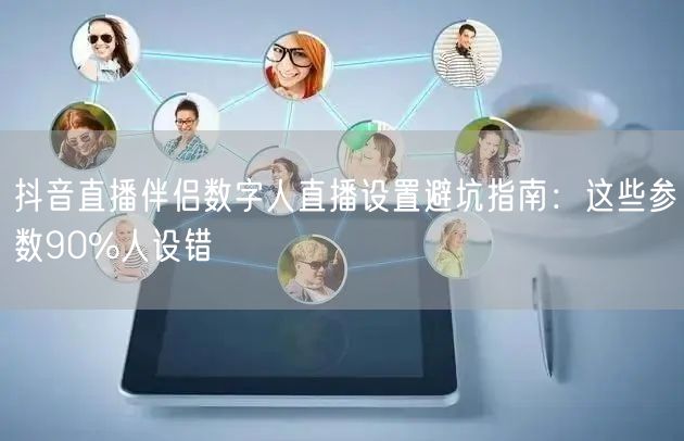 抖音直播伴侣数字人直播设置避坑指南：这些参数90%人设错